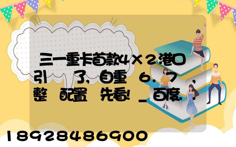 三一重卡首款4X2港口牽引車來了,自重僅6.7噸,整車配置搶先看!_百度...