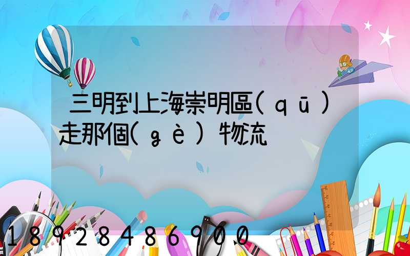 三明到上海崇明區(qū)走那個(gè)物流