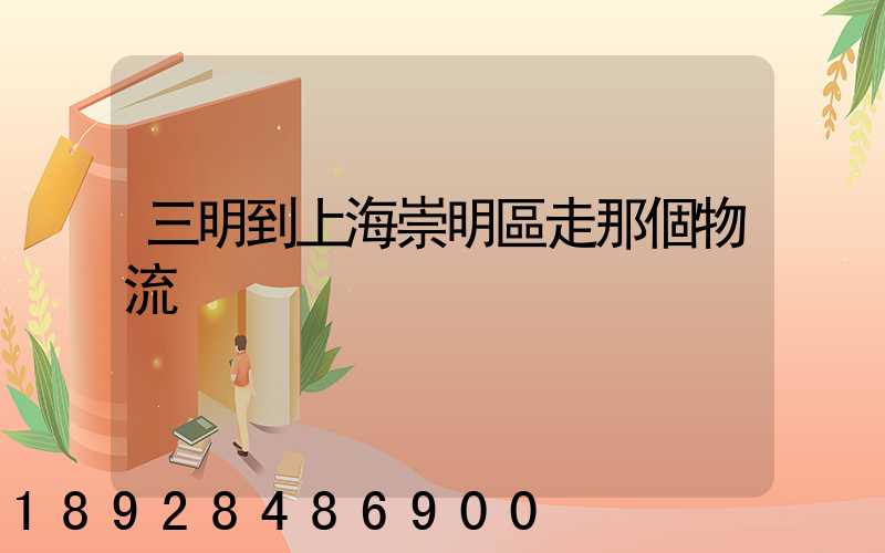 三明到上海崇明區走那個物流