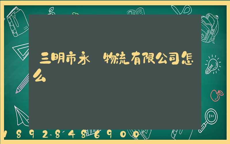 三明市永達物流有限公司怎么樣
