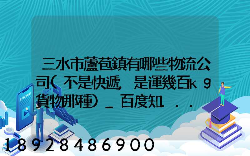 三水市蘆苞鎮有哪些物流公司(不是快遞,是運幾百kg貨物那種)_百度知...