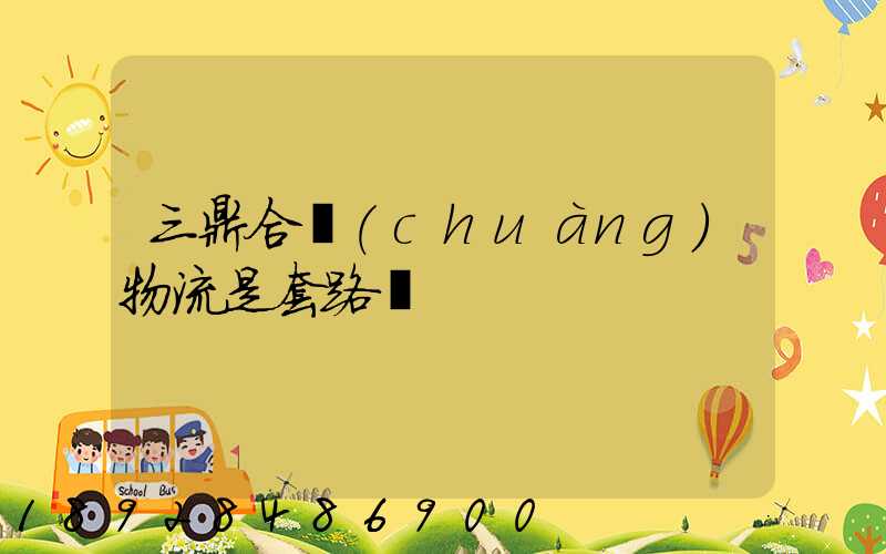 三鼎合創(chuàng)物流是套路嗎