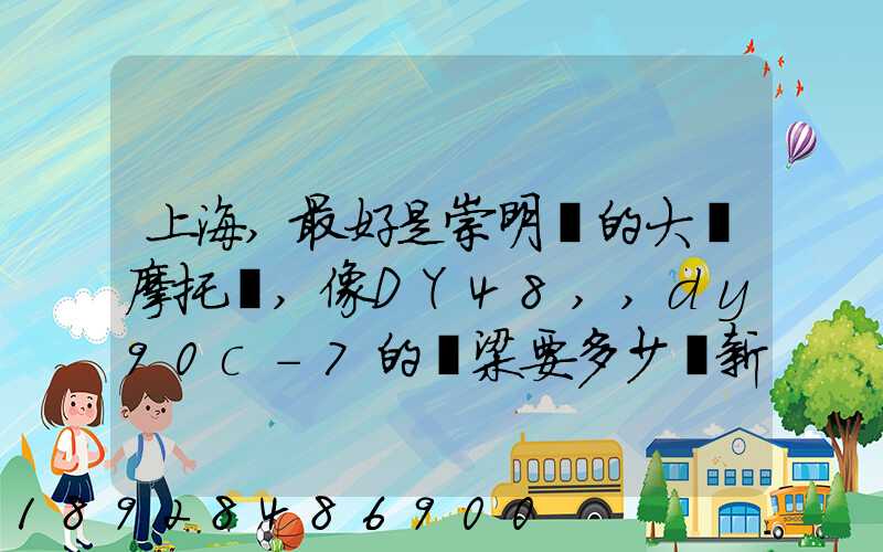 上海,最好是崇明島的大陽摩托車,像DY48,,dy90c-7的彎梁要多少錢新號...