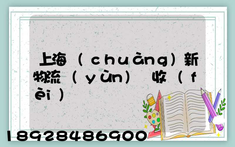 上海創(chuàng)新物流運(yùn)輸收費(fèi)