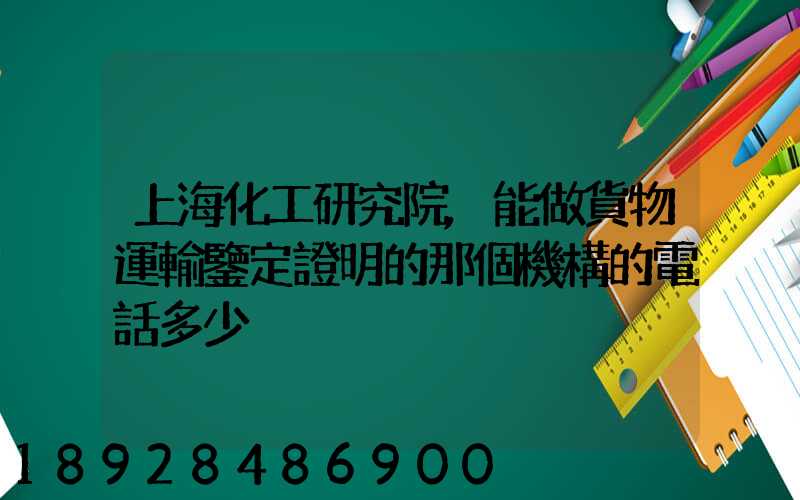 上海化工研究院,能做貨物運輸鑒定證明的那個機構的電話多少