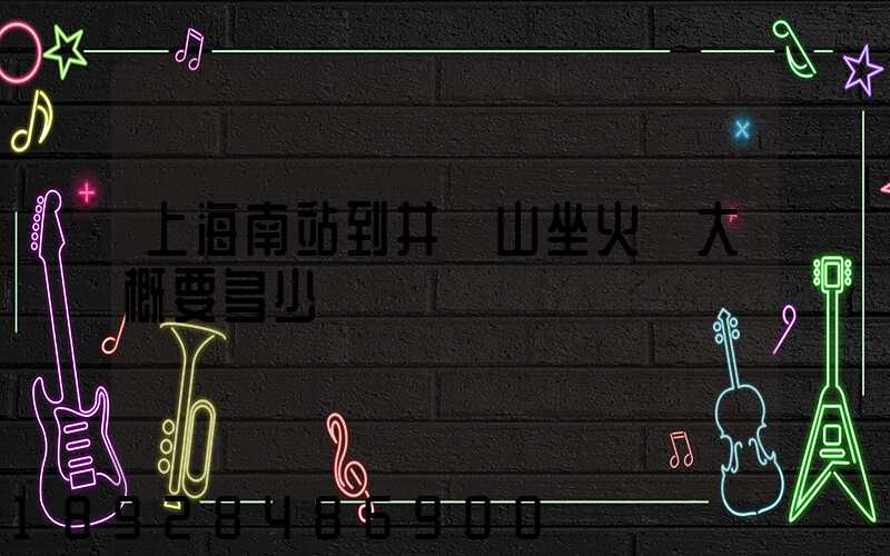 上海南站到井岡山坐火車大概要多少時間