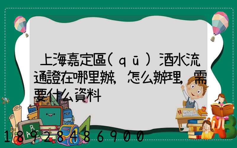 上海嘉定區(qū)酒水流通證在哪里辦,怎么辦理,需要什么資料