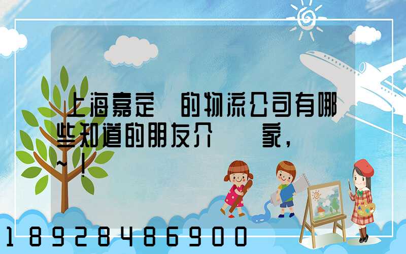 上海嘉定區的物流公司有哪些知道的朋友介紹幾家,謝謝~!