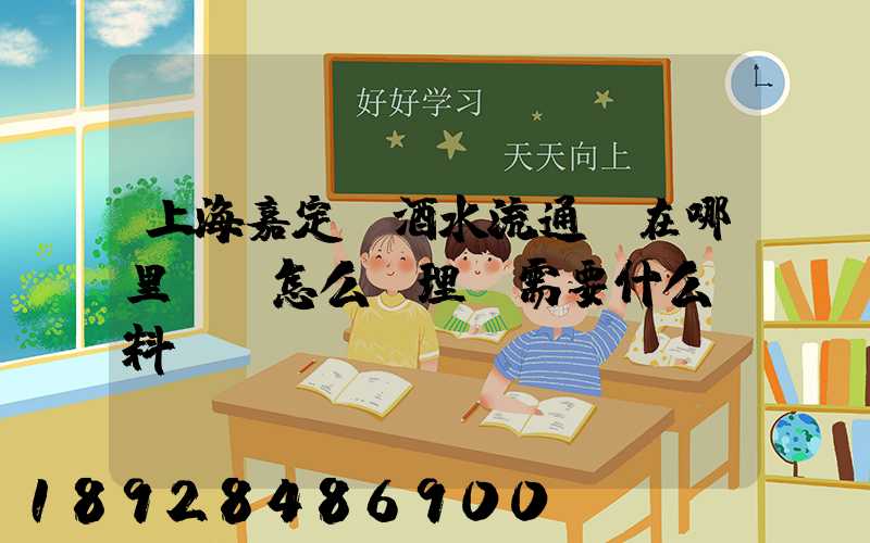 上海嘉定區酒水流通證在哪里辦,怎么辦理,需要什么資料