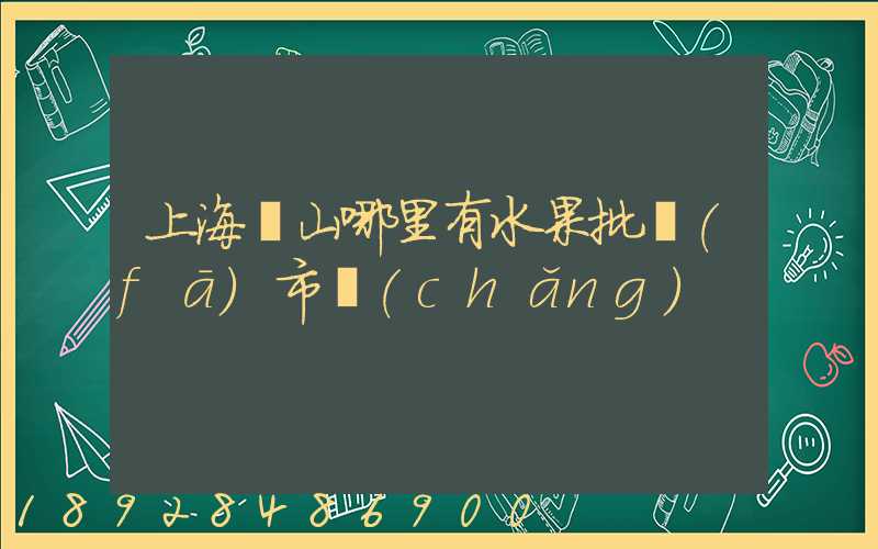 上海寶山哪里有水果批發(fā)市場(chǎng)