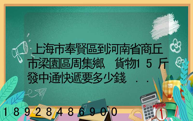 上海市奉賢區到河南省商丘市梁園區周集鄉,貨物15斤發中通快遞要多少錢...