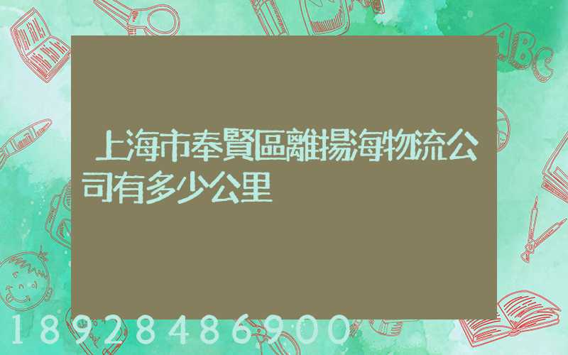 上海市奉賢區離揚海物流公司有多少公里