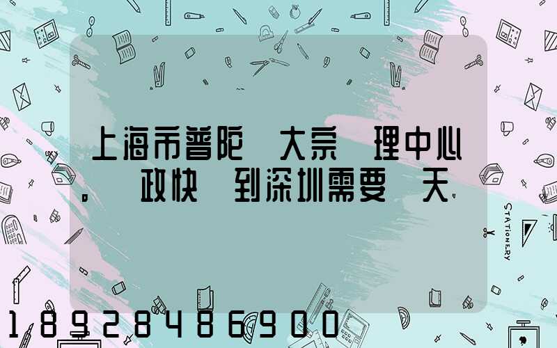 上海市普陀區大宗處理中心。郵政快遞到深圳需要幾天