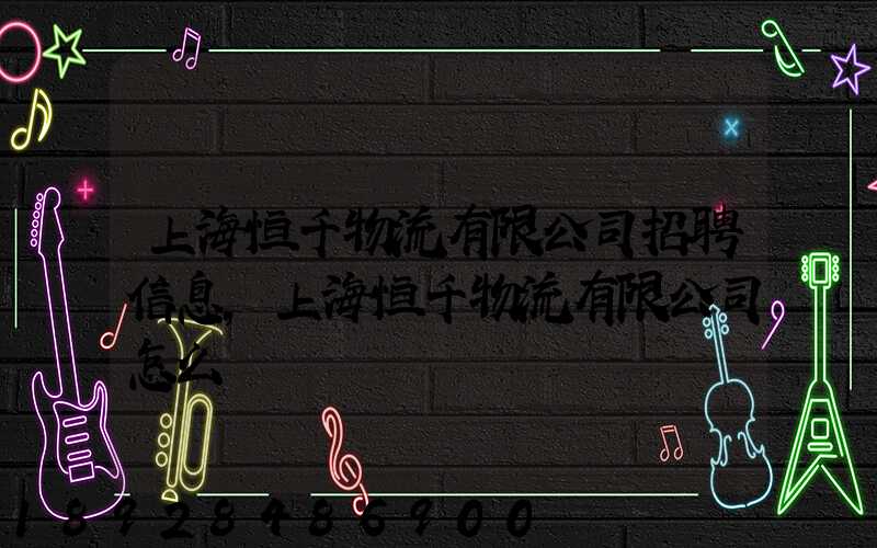 上海恒千物流有限公司招聘信息,上海恒千物流有限公司怎么樣