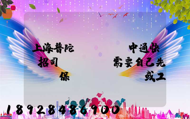 上海普陀區(qū)中通快遞招司機(jī)需要自己先墊錢買保險(xiǎn)或工本費(fèi)嗎