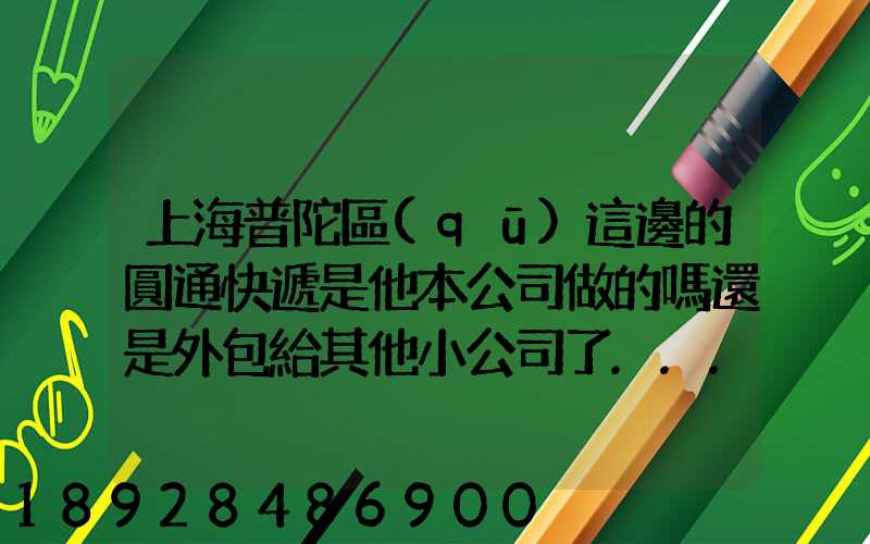 上海普陀區(qū)這邊的圓通快遞是他本公司做的嗎還是外包給其他小公司了...