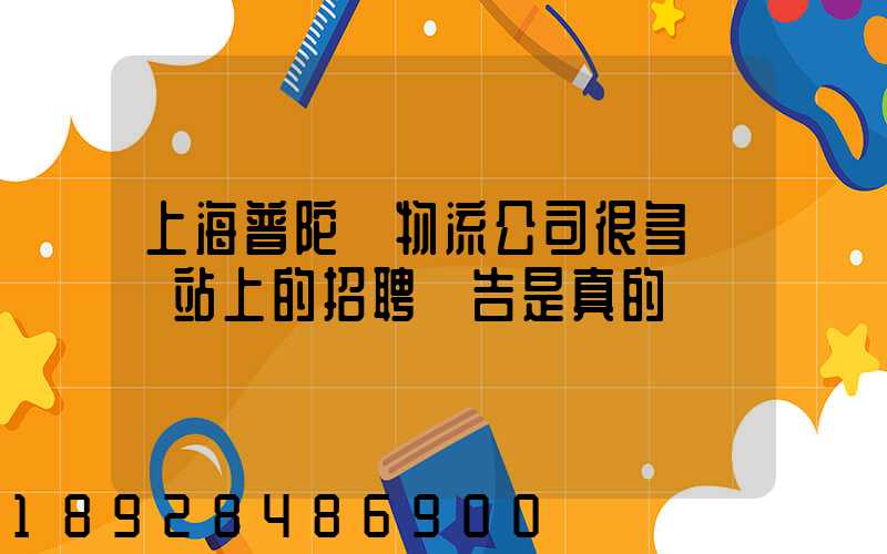 上海普陀區物流公司很多嗎網站上的招聘廣告是真的嗎