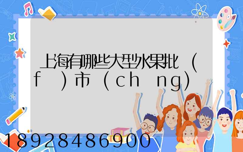 上海有哪些大型水果批發(fā)市場(chǎng)