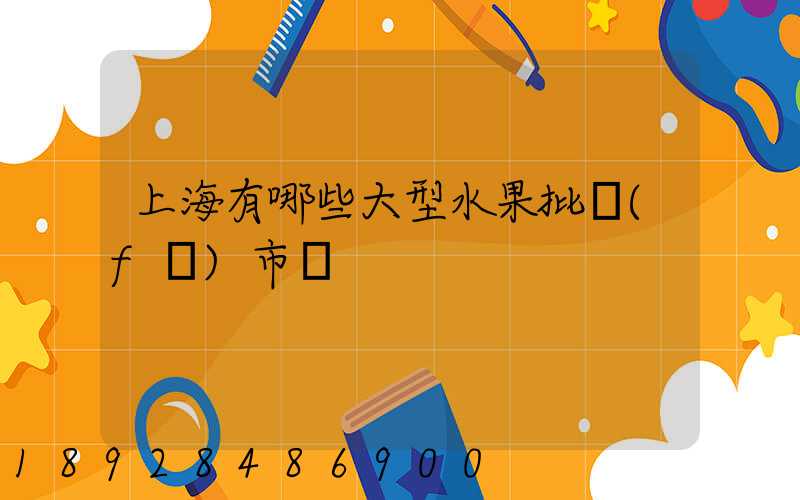 上海有哪些大型水果批發(fā)市場