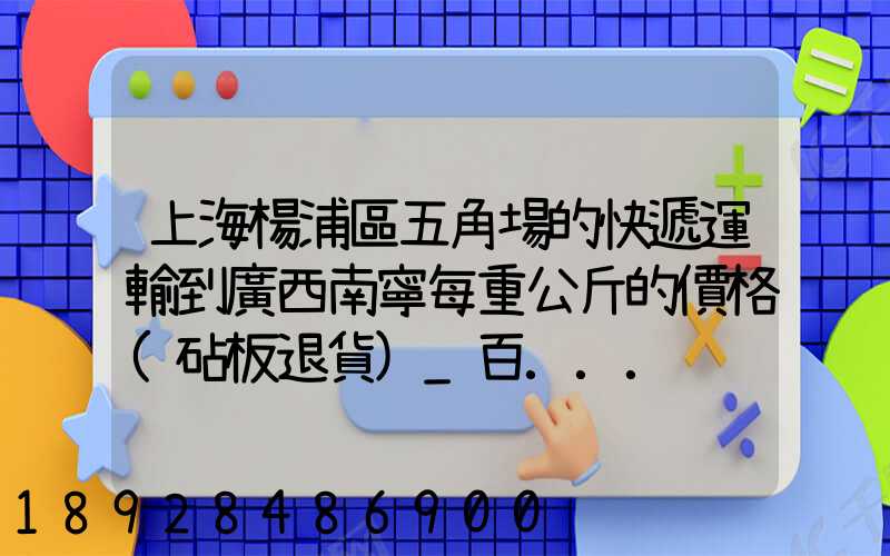 上海楊浦區五角場的快遞運輸到廣西南寧每重公斤的價格(砧板退貨)_百...