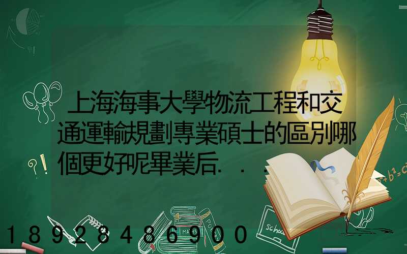 上海海事大學物流工程和交通運輸規劃專業碩士的區別哪個更好呢畢業后...