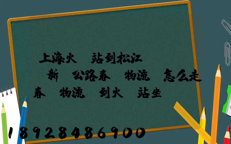 上海火車站到松江區(qū)新車公路春強物流園怎么走春強物流園到火車站坐...