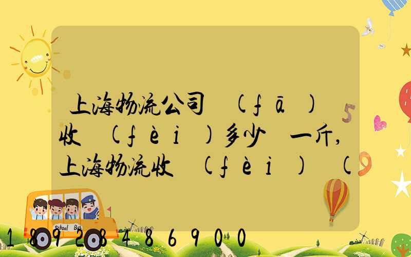 上海物流公司發(fā)貨收費(fèi)多少錢一斤,上海物流收費(fèi)標(biāo)準(zhǔn)