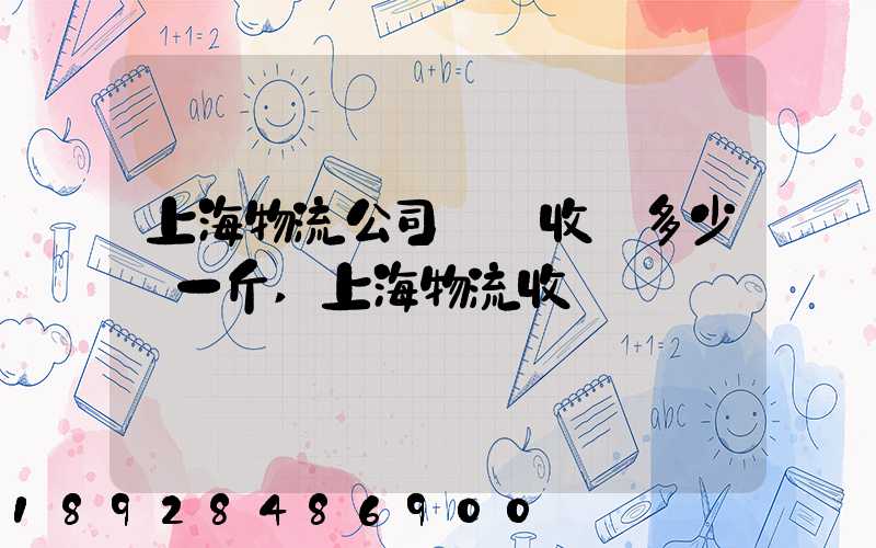 上海物流公司發貨收費多少錢一斤,上海物流收費標準
