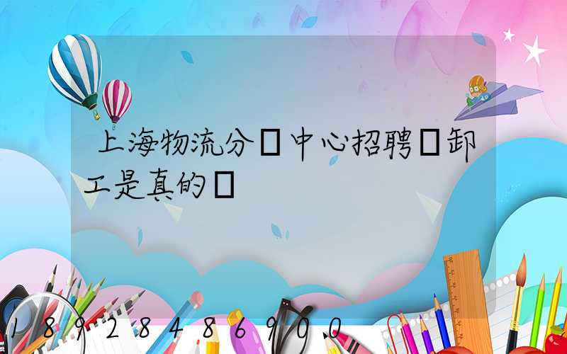 上海物流分撥中心招聘裝卸工是真的嗎