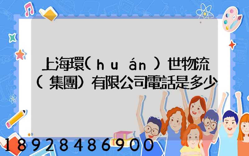 上海環(huán)世物流(集團)有限公司電話是多少