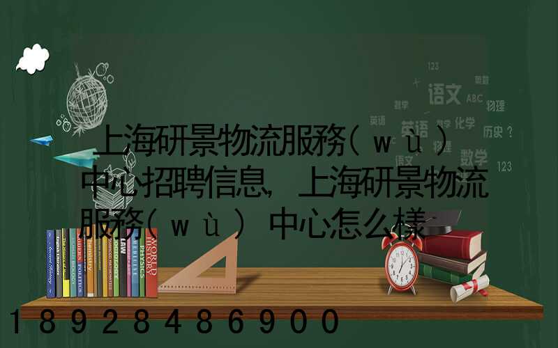 上海研景物流服務(wù)中心招聘信息,上海研景物流服務(wù)中心怎么樣