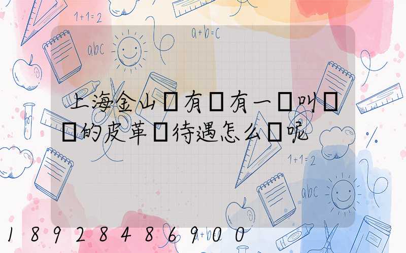 上海金山區有沒有一個叫華豐的皮革廠待遇怎么樣呢