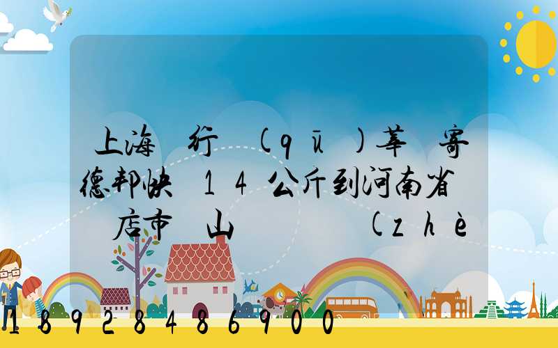 上海閔行區(qū)莘莊寄德邦快遞14公斤到河南省駐馬店市確山縣盤龍鎮(zhèn)快遞費(fèi)...