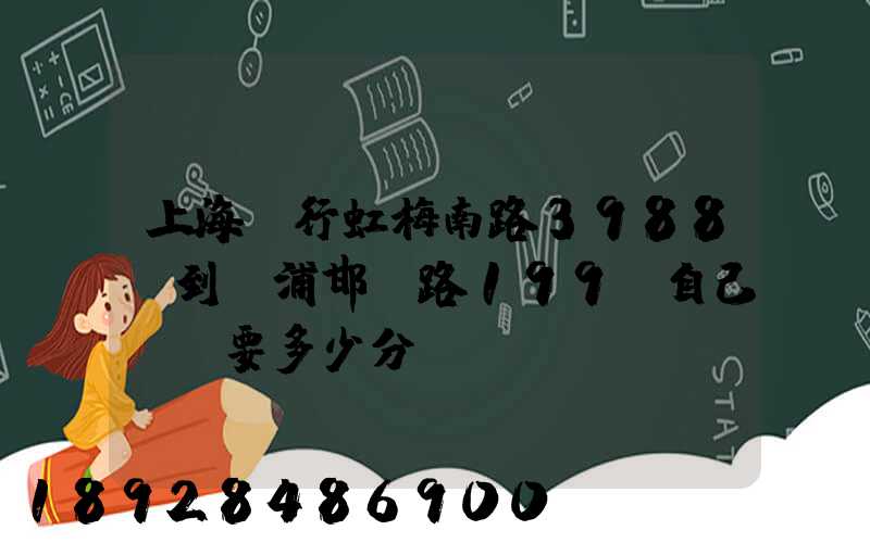 上海閔行虹梅南路3988號到楊浦邯鄲路199號自己駕車要多少分鐘