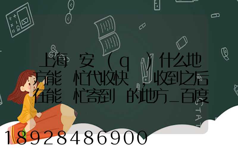 上海靜安區(qū)什么地方能幫忙代收快遞,收到之后在能幫忙寄到別的地方_百度...