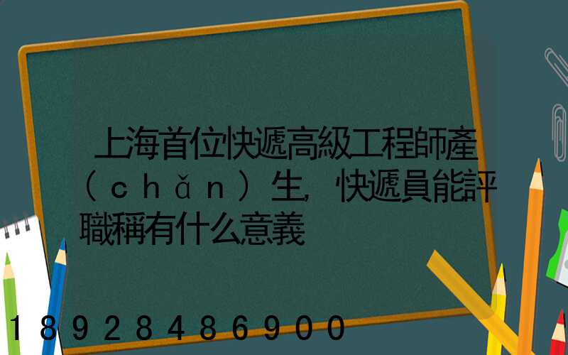 上海首位快遞高級工程師產(chǎn)生,快遞員能評職稱有什么意義