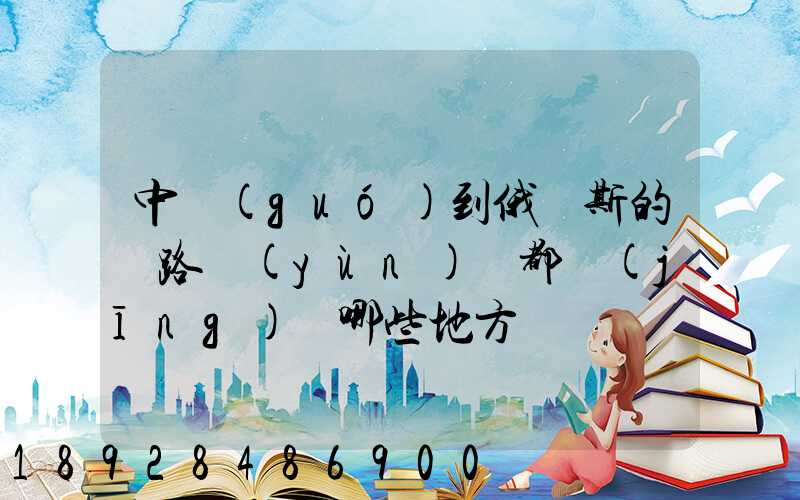 中國(guó)到俄羅斯的鐵路運(yùn)輸都經(jīng)過哪些地方