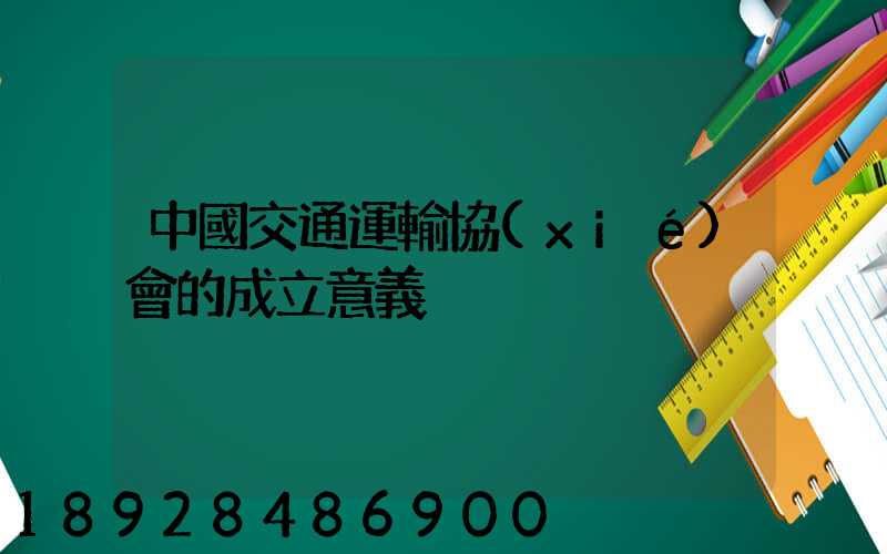 中國交通運輸協(xié)會的成立意義