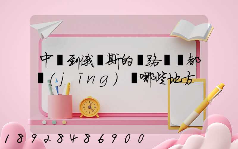 中國到俄羅斯的鐵路運輸都經(jīng)過哪些地方