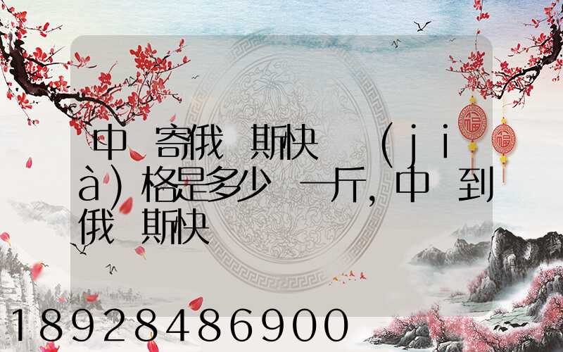 中國寄俄羅斯快遞價(jià)格是多少錢一斤,中國到俄羅斯快遞