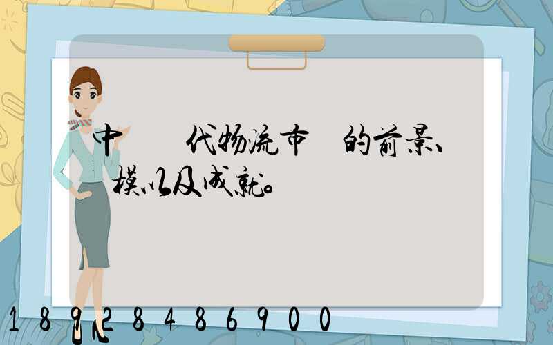 中國現代物流市場的前景、規模以及成就。