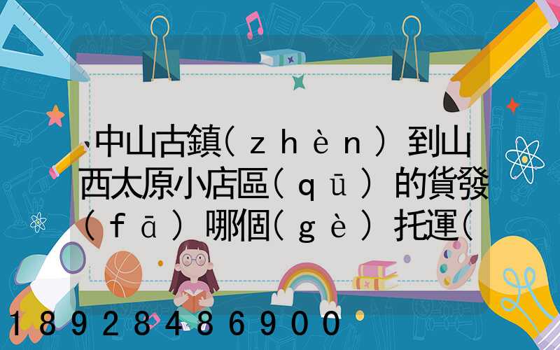 中山古鎮(zhèn)到山西太原小店區(qū)的貨發(fā)哪個(gè)托運(yùn)