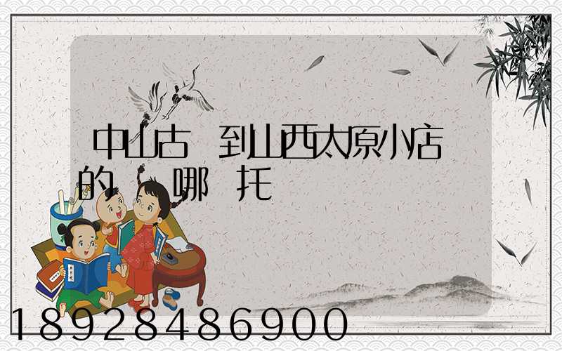 中山古鎮到山西太原小店區的貨發哪個托運
