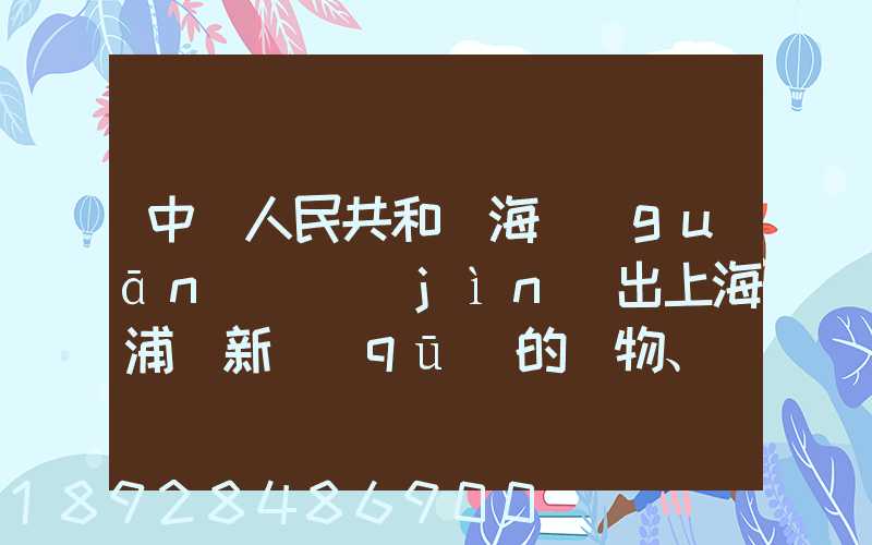 中華人民共和國海關(guān)對進(jìn)出上海浦東新區(qū)的貨物、運(yùn)輸工具、行李物品和郵...