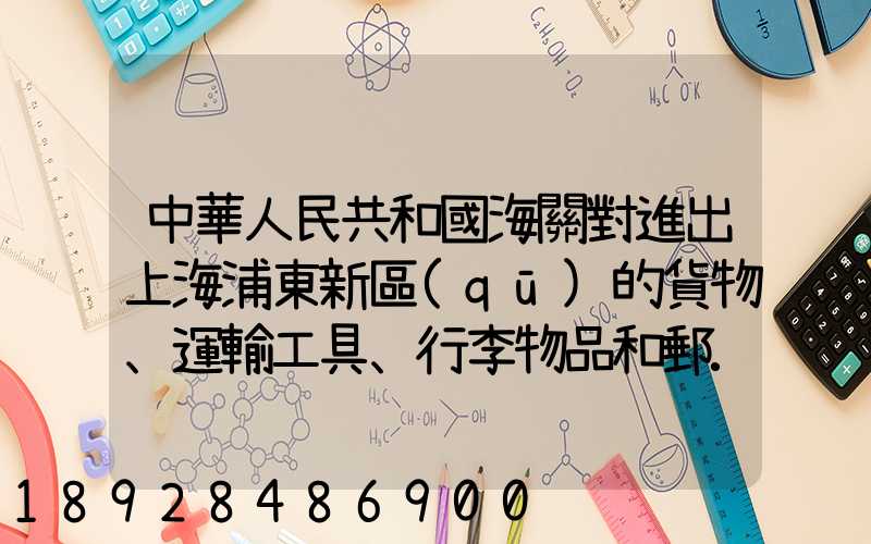 中華人民共和國海關對進出上海浦東新區(qū)的貨物、運輸工具、行李物品和郵...