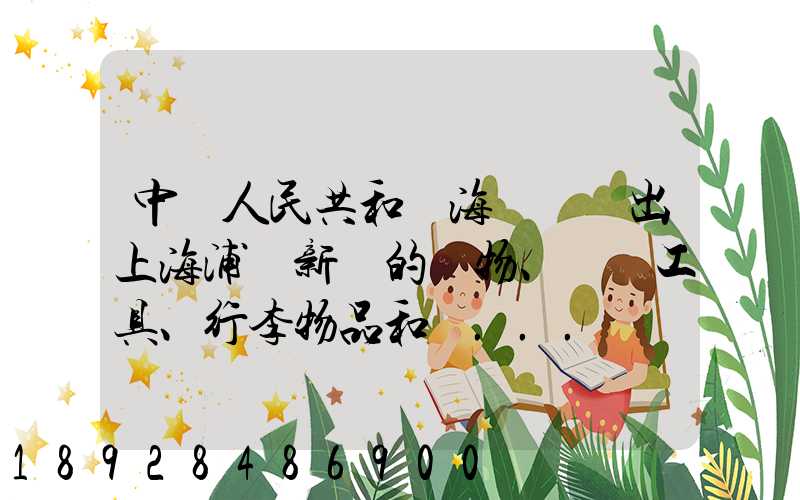 中華人民共和國海關對進出上海浦東新區的貨物、運輸工具、行李物品和郵...