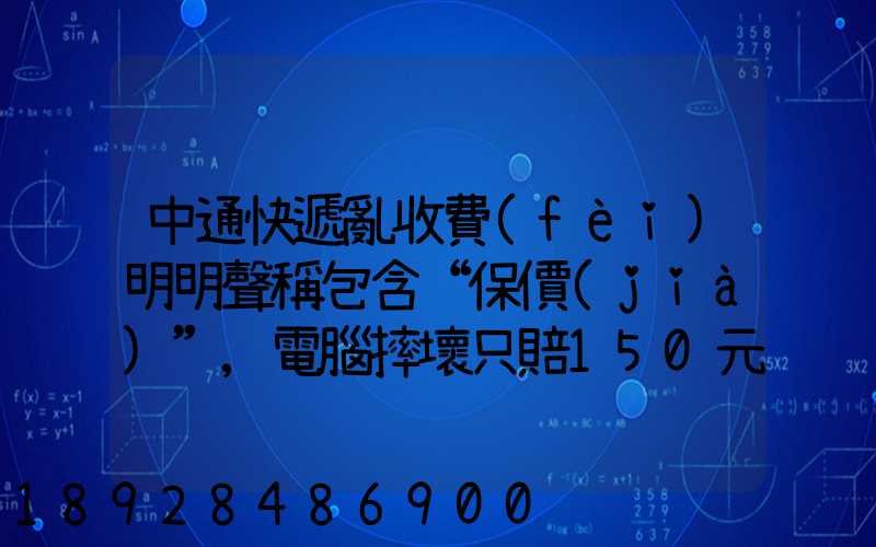 中通快遞亂收費(fèi)明明聲稱包含“保價(jià)”,電腦摔壞只賠150元