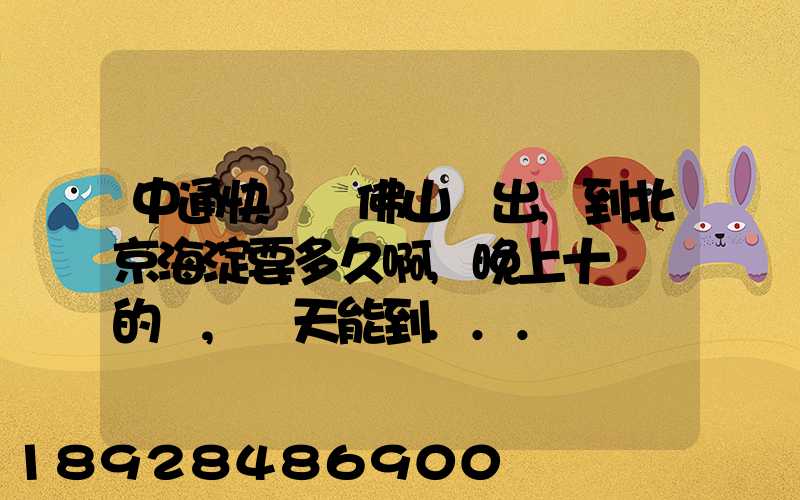 中通快遞從佛山發出,到北京海淀要多久啊,晚上十點攬的貨,幾天能到...
