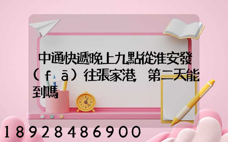 中通快遞晚上九點從淮安發(fā)往張家港,第二天能到嗎