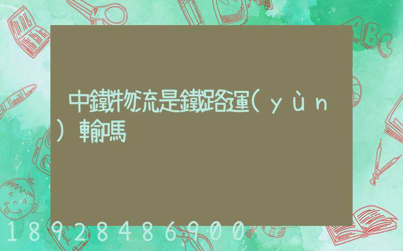 中鐵物流是鐵路運(yùn)輸嗎